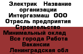 Электрик › Название организации ­ Интергазмаш, ООО › Отрасль предприятия ­ Строительство › Минимальный оклад ­ 1 - Все города Работа » Вакансии   . Ленинградская обл.,Санкт-Петербург г.